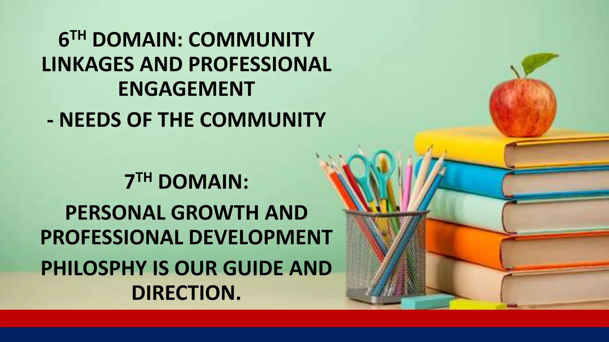 6TH DOMAIN: COMMUNITY
LINKAGES AND PROFESSIONAL
ENGAGEMENT
- NEEDS OF THE COMMUNITY
7TH DOMAIN:
PERSONAL GROWTH AND
PROFESSIONAL DEVELOPMENT
PHILOSPHY IS OUR GUIDE AND
DIRECTION.
 