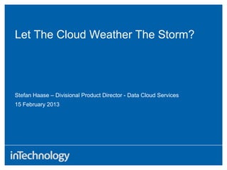 Let The Cloud Weather The Storm?
15 February 2013
Stefan Haase – Divisional Product Director - Data Cloud Services
 