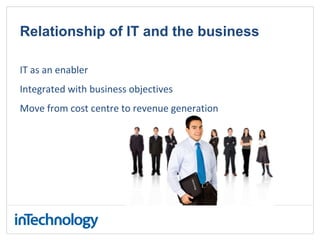 Relationship of IT and the business
IT as an enabler
Integrated with business objectives
Move from cost centre to revenue generation
 