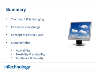 Summary
• The role of IT is changing
• Key drivers for change
• Concept of Hybrid Cloud
• Cloud benefits
• Availability
• Flexibility & scalability
• Resilience & Security
 