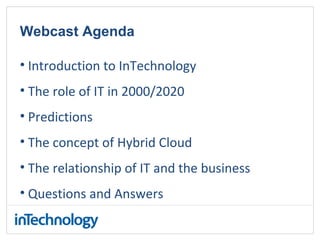 Webcast Agenda
• Introduction to InTechnology
• The role of IT in 2000/2020
• Predictions
• The concept of Hybrid Cloud
• The relationship of IT and the business
• Questions and Answers
 