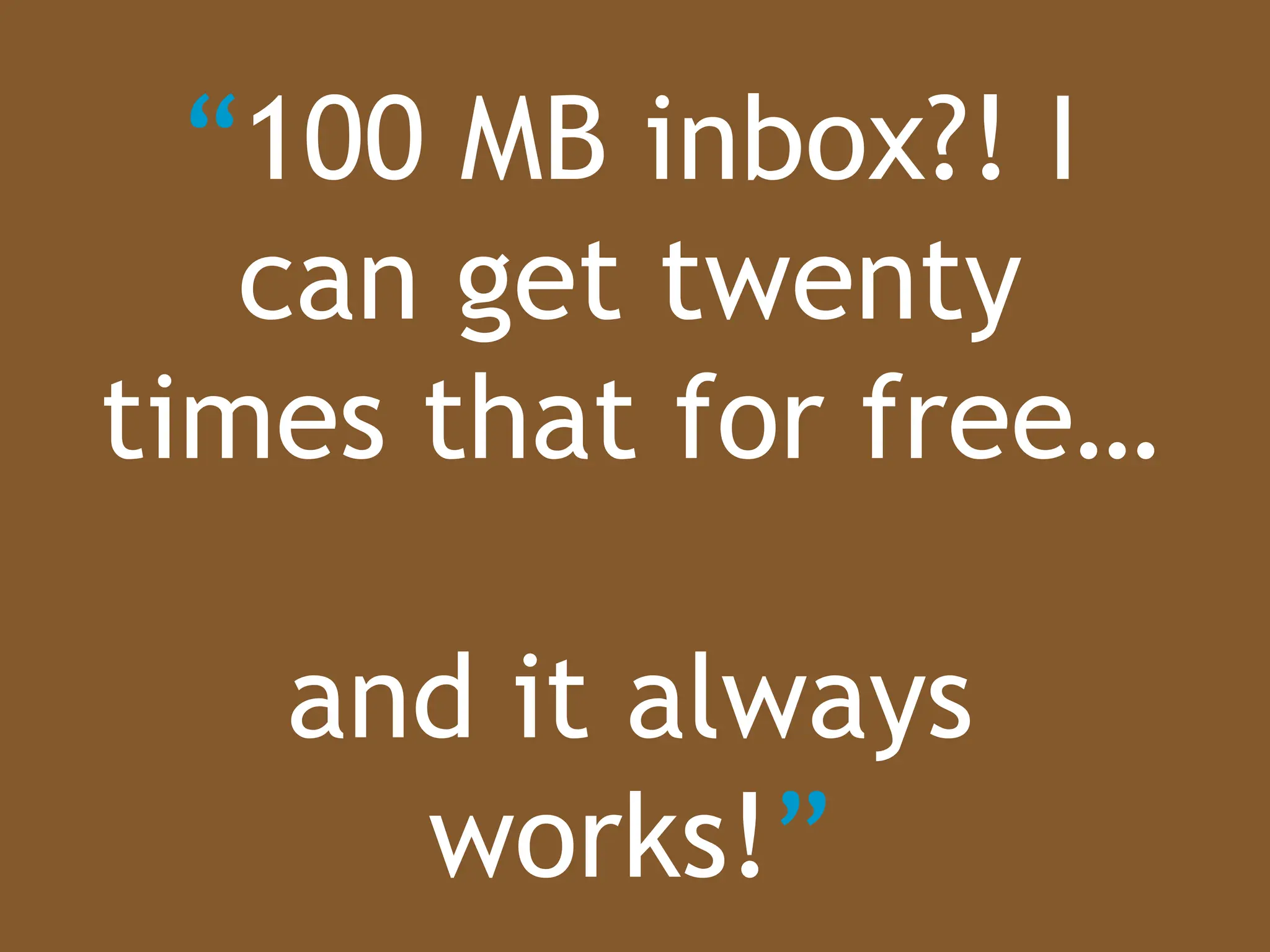 “ 100 MB inbox?! I can get twenty times that for free… and it always works! ” 