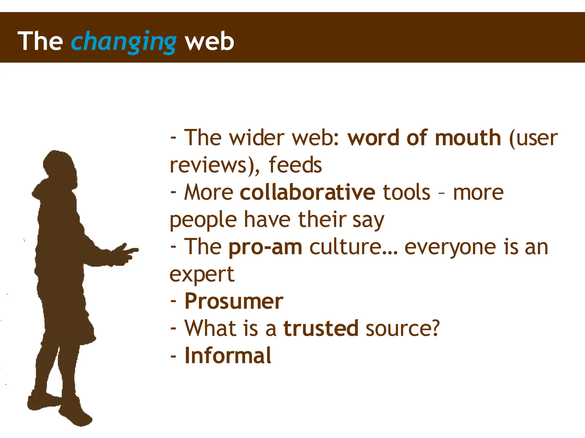 The wider web:  word of mouth  (user reviews), feeds  More  collaborative  tools – more people have their say The  pro-am  culture… everyone is an expert Prosumer What is a  trusted  source? -  Informal The  changing  web 