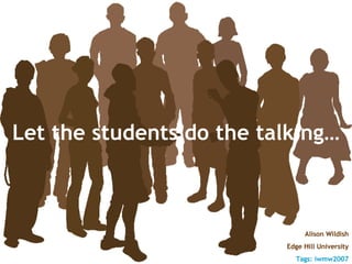 Let the students do the talking… Alison Wildish Edge Hill University Tags: iwmw2007 