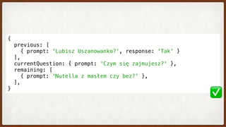 {
  previous: [
    { prompt: 'Lubisz Uszanowanko?', response: 'Tak' }
  ],
  currentQuestion: { prompt: 'Czym się zajmujesz?' },
  remaining: [
    { prompt: 'Nutella z masłem czy bez?' },
  ],
}
✅
 
