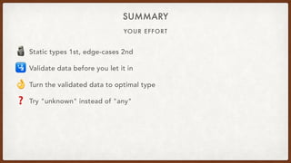 YOUR EFFORT
SUMMARY
🗿 Static types 1st, edge-cases 2nd
🛂 Validate data before you let it in
👌 Turn the validated data to optimal type
❓ Try "unknown" instead of "any"
 