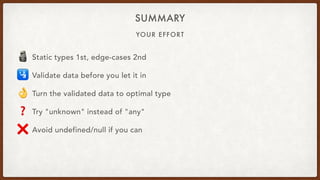 YOUR EFFORT
SUMMARY
🗿 Static types 1st, edge-cases 2nd
🛂 Validate data before you let it in
👌 Turn the validated data to optimal type
❓ Try "unknown" instead of "any"
❌ Avoid undefined/null if you can
 