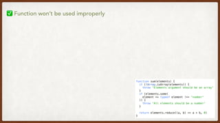 function sum(elements) {
  if (!Array.isArray(elements)) {
    throw 'Elements argument should be an array'
  }
  if (elements.some(
    element => typeof element !== 'number'
  )) {
    throw 'All elements should be a number'
  }
  return elements.reduce((a, b) => a + b, 0)
}
✅ Function won’t be used improperly
 