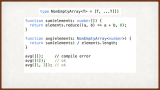 function sum(elements: number[]) {
  return elements.reduce((a, b) => a + b, 0); 
}
function avg(elements: [number, ...number[]]) {
  return sum(elements) / elements.length;
}
avg([]);     // compile error
avg([1]);    // ok
avg([1, 2]); // ok
type NonEmptyArray<T> = [T, ...T[]]
function avg(elements: NonEmptyArray<number>) {
  return sum(elements) / elements.length;
}
avg([]);     // compile error
avg([1]);    // ok
avg([1, 2]); // ok
 