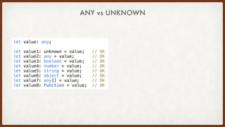 let value: any;
let value1: unknown = value;   // OK
let value2: any = value;       // OK
let value3: boolean = value;   // OK
let value4: number = value;    // OK
let value5: string = value;    // OK
let value6: object = value;    // OK
let value7: any[] = value;     // OK
let value8: Function = value;  // OK
ANY vs UNKNOWN
 