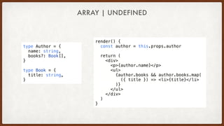 ARRAY | UNDEFINED
type Author = {
  name: string,
  books?: Book[],
}
type Book = {
  title: string,
}
render() {
  const author = this.props.author
  return (
    <div>
      <p>{author.name}</p>
      <ul>
        {author.books && author.books.map(
  ({ title }) => <li>{title}</li>
)}
      </ul>
    </div>
  )
}
 