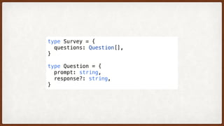 type Survey = {
  questions: Question[],
}
type Question = {
  prompt: string,
  response?: string,
}
 