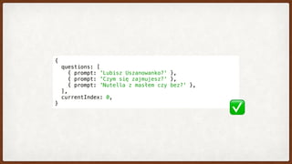 {
  questions: [
    { prompt: 'Lubisz Uszanowanko?' },
    { prompt: 'Czym się zajmujesz?' },
    { prompt: 'Nutella z masłem czy bez?' },
  ],
  currentIndex: 0,
}
✅
 
