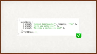 {
  questions: [
    { prompt: 'Lubisz Uszanowanko?', response: 'Tak' },
    { prompt: 'Czym się zajmujesz?' },
    { prompt: 'Nutella z masłem czy bez?' },
  ],
  currentIndex: 1,
}
✅
 