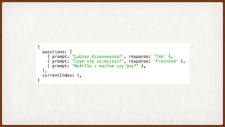 {
  questions: [
    { prompt: 'Lubisz Uszanowanko?', response: 'Tak' },
    { prompt: 'Czym się zajmujesz?', response: 'Frontend' },
    { prompt: 'Nutella z masłem czy bez?' },
  ],
  currentIndex: 1,
}
 