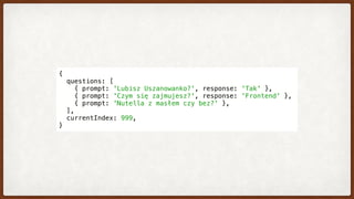 {
  questions: [
    { prompt: 'Lubisz Uszanowanko?', response: 'Tak' },
    { prompt: 'Czym się zajmujesz?', response: 'Frontend' },
    { prompt: 'Nutella z masłem czy bez?' },
  ],
  currentIndex: 999,
}
 