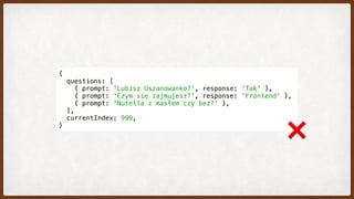 {
  questions: [
    { prompt: 'Lubisz Uszanowanko?', response: 'Tak' },
    { prompt: 'Czym się zajmujesz?', response: 'Frontend' },
    { prompt: 'Nutella z masłem czy bez?' },
  ],
  currentIndex: 999,
}
❌
 