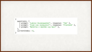 {
  questions: [
    { prompt: 'Lubisz Uszanowanko?', response: 'Tak' },
    { prompt: 'Czym się zajmujesz?', response: 'Frontend' },
    { prompt: 'Nutella z masłem czy bez?' },
  ],
  currentIndex: -1,
}
 