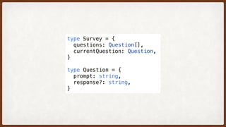 type Survey = {
  questions: Question[],
  currentQuestion: Question,
}
type Question = {
  prompt: string,
  response?: string,
}
 