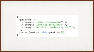 {
  questions: [
    { prompt: 'Lubisz Uszanowanko?' },
    { prompt: 'Czym się zajmujesz?' },
    { prompt: 'Nutella z masłem czy bez?' },
  ],
  currentQuestion: this.questions[0],
}
 