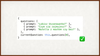 {
  questions: [
    { prompt: 'Lubisz Uszanowanko?' },
    { prompt: 'Czym się zajmujesz?' },
    { prompt: 'Nutella z masłem czy bez?' },
  ],
  currentQuestion: this.questions[0],
}
✅
 