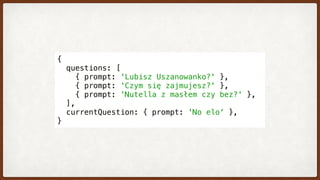 {
  questions: [
    { prompt: 'Lubisz Uszanowanko?' },
    { prompt: 'Czym się zajmujesz?' },
    { prompt: 'Nutella z masłem czy bez?' },
  ],
  currentQuestion: { prompt: 'No elo' },
}
 