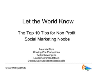 Let the World Know The Top 10 Tips for Non Profit  Social Marketing Noobs Amanda Blum Howling Zoe Productions Twitter:howlingzoe Linkedin/in/amandablum Delicious/areyousociallyacceptable 