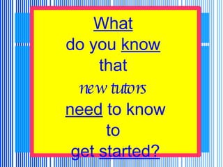 What   do you  know   that  new tutors   need  to know to  get  started? 