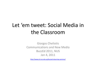 Let ‘em tweet: Social Media in the Classroom Giorgos Cheliotis Communications and New Media BuzzEd 2011, NUS Jan 4, 2011 http://www.cit.nus.edu.sg/buzzed-elearning-seminar/ 