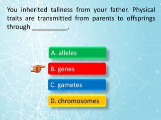You inherited tallness from your father. Physical
traits are transmitted from parents to offsprings
through __________.
A. alleles
B. genes
C. gametes
D. chromosomes
 