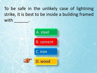 To be safe in the unlikely case of lightning
strike, it is best to be inside a building framed
with ______.
A. steel
B. cement
C. iron
D. wood
 
