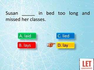 Susan _____ in bed too long and
missed her classes.
A. laid
B. lays
C. lied
D. lay
 
