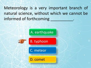 Meteorology is a very important branch of
natural science, without which we cannot be
informed of forthcoming __________.
A. earthquake
B. typhoon
C. meteor
D. comet
 