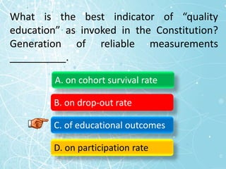 What is the best indicator of “quality
education” as invoked in the Constitution?
Generation of reliable measurements
__________.
A. on cohort survival rate
B. on drop-out rate
C. of educational outcomes
D. on participation rate
 