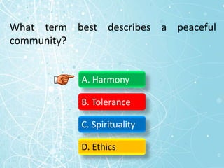 What term best describes a peaceful
community?
A. Harmony
B. Tolerance
C. Spirituality
D. Ethics
 