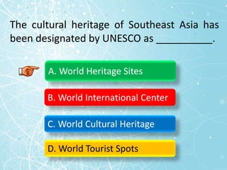 The cultural heritage of Southeast Asia has
been designated by UNESCO as __________.
A. World Heritage Sites
B. World International Center
C. World Cultural Heritage
D. World Tourist Spots
 