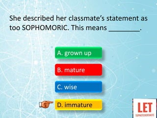She described her classmate’s statement as
too SOPHOMORIC. This means ________.
A. grown up
B. mature
C. wise
D. immature
 