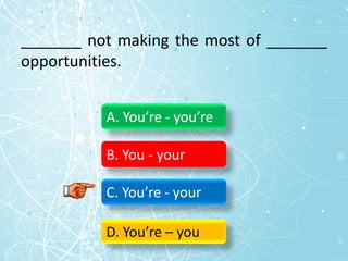 _______ not making the most of _______
opportunities.
A. You’re - you’re
B. You - your
C. You’re - your
D. You’re – you
 
