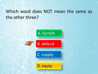 Which word does NOT mean the same as
the other three?
A. furnish
B. defend
C. supply
D. equip
 