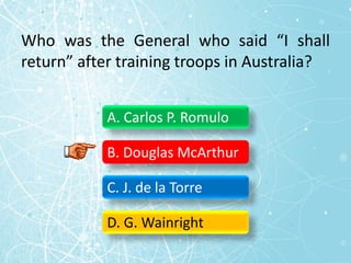 Who was the General who said “I shall
return” after training troops in Australia?
A. Carlos P. Romulo
B. Douglas McArthur
C. J. de la Torre
D. G. Wainright
 