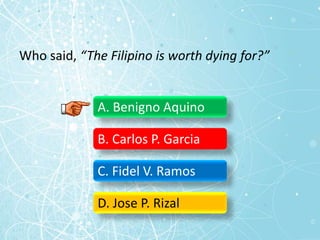 Who said, “The Filipino is worth dying for?”
A. Benigno Aquino
B. Carlos P. Garcia
C. Fidel V. Ramos
D. Jose P. Rizal
 
