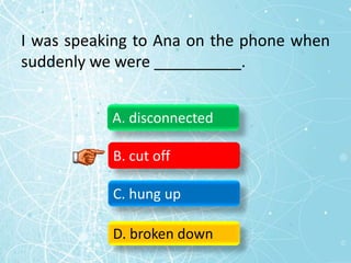 I was speaking to Ana on the phone when
suddenly we were __________.
A. disconnected
B. cut off
C. hung up
D. broken down
 