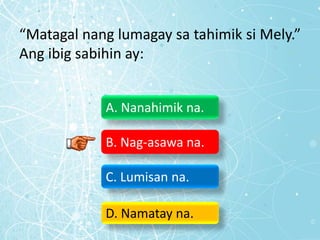 “Matagal nang lumagay sa tahimik si Mely.”
Ang ibig sabihin ay:
A. Nanahimik na.
B. Nag-asawa na.
C. Lumisan na.
D. Namatay na.
 