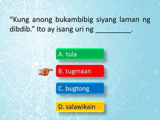 “Kung anong bukambibig siyang laman ng
dibdib.” Ito ay isang uri ng _________.
A. tula
B. tugmaan
C. bugtong
D. salawikain
 