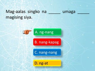Mag-aalas singko na _____ umaga _____
magising siya.
A. ng-nang
B. nang-kapag
C. nang-nang
D. ng-at
 