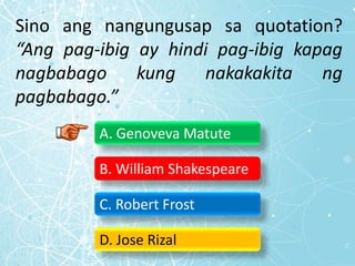 Sino ang nangungusap sa quotation?
“Ang pag-ibig ay hindi pag-ibig kapag
nagbabago kung nakakakita ng
pagbabago.”
A. Genoveva Matute
B. William Shakespeare
C. Robert Frost
D. Jose Rizal
 