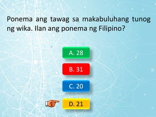Ponema ang tawag sa makabuluhang tunog
ng wika. Ilan ang ponema ng Filipino?
A. 28
B. 31
C. 20
D. 21
 