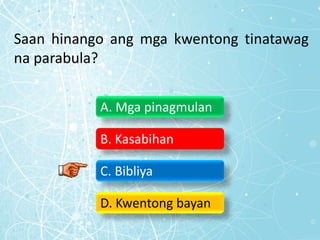 Saan hinango ang mga kwentong tinatawag
na parabula?
A. Mga pinagmulan
B. Kasabihan
C. Bibliya
D. Kwentong bayan
 