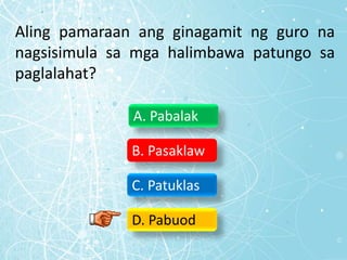 Aling pamaraan ang ginagamit ng guro na
nagsisimula sa mga halimbawa patungo sa
paglalahat?
A. Pabalak
B. Pasaklaw
C. Patuklas
D. Pabuod
 