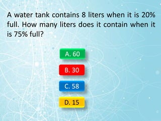 A water tank contains 8 liters when it is 20%
full. How many liters does it contain when it
is 75% full?
A. 60
B. 30
C. 58
D. 15
 